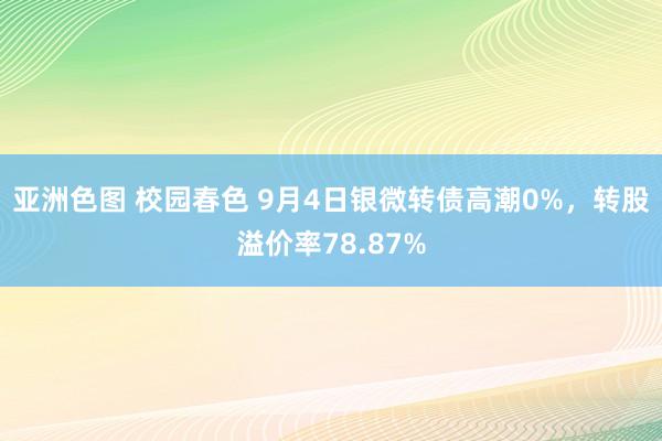 亚洲色图 校园春色 9月4日银微转债高潮0%，转股溢价率78.87%