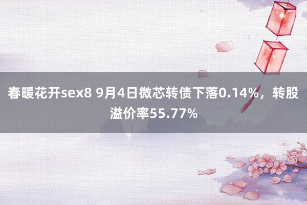 春暖花开sex8 9月4日微芯转债下落0.14%，转股溢价率55.77%