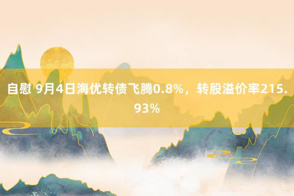 自慰 9月4日海优转债飞腾0.8%，转股溢价率215.93%