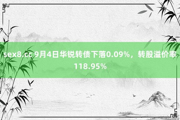 sex8.cc 9月4日华锐转债下落0.09%，转股溢价率118.95%