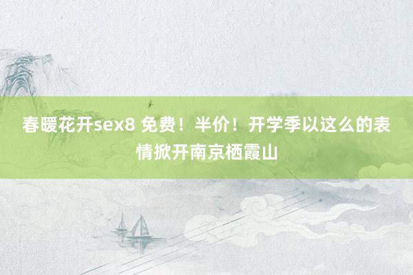 春暖花开sex8 免费！半价！开学季以这么的表情掀开南京栖霞山