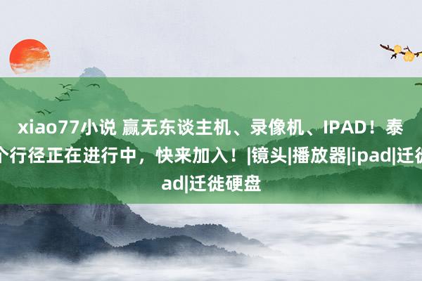 xiao77小说 赢无东谈主机、录像机、IPAD！泰达这个行径正在进行中，快来加入！|镜头|播放器|ipad|迁徙硬盘