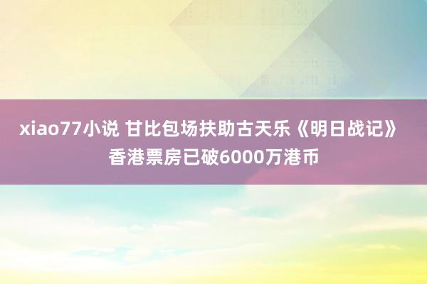 xiao77小说 甘比包场扶助古天乐《明日战记》 香港票房已破6000万港币