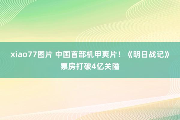 xiao77图片 中国首部机甲爽片！《明日战记》票房打破4亿关隘