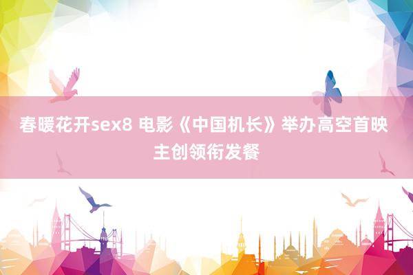 春暖花开sex8 电影《中国机长》举办高空首映 主创领衔发餐