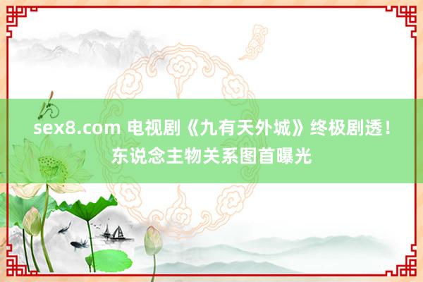 sex8.com 电视剧《九有天外城》终极剧透！东说念主物关系图首曝光