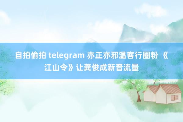 自拍偷拍 telegram 亦正亦邪温客行圈粉 《江山令》让龚俊成新晋流量