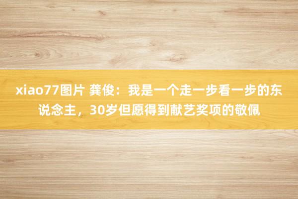 xiao77图片 龚俊：我是一个走一步看一步的东说念主，30岁但愿得到献艺奖项的敬佩