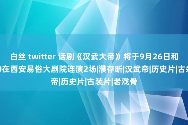 白丝 twitter 话剧《汉武大帝》将于9月26日和27日19:30在西安易俗大剧院连演2场|濮存昕|汉武帝|历史片|古装片|老戏骨