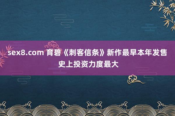 sex8.com 育碧《刺客信条》新作最早本年发售 史上投资力度最大