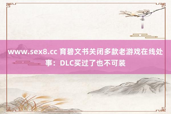 www.sex8.cc 育碧文书关闭多款老游戏在线处事：DLC买过了也不可装