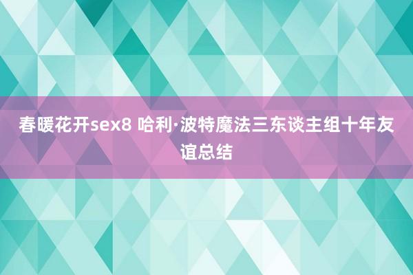 春暖花开sex8 哈利·波特魔法三东谈主组十年友谊总结