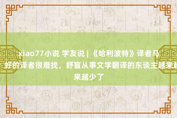 xiao77小说 学友说 | 《哈利波特》译者马爱农：好的译者很难找，舒盲从事文学翻译的东谈主越来越少了