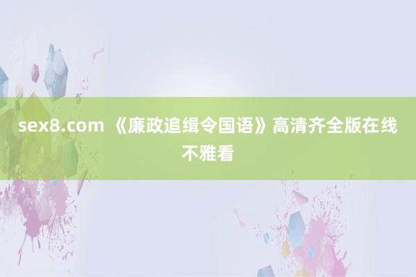 sex8.com 《廉政追缉令国语》高清齐全版在线不雅看