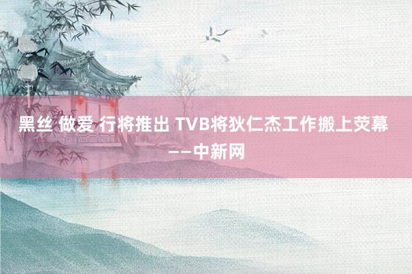 黑丝 做爱 行将推出 TVB将狄仁杰工作搬上荧幕 ——中新网