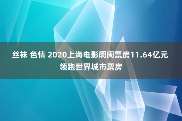 丝袜 色情 2020上海电影阛阓票房11.64亿元 领跑世界城市票房