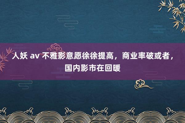 人妖 av 不雅影意愿徐徐提高，商业率破或者，国内影市在回暖