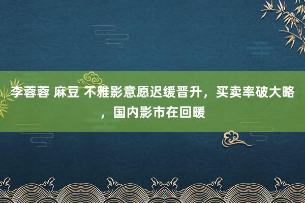 李蓉蓉 麻豆 不雅影意愿迟缓晋升，买卖率破大略，国内影市在回暖