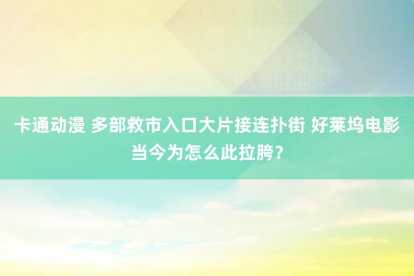 卡通动漫 多部救市入口大片接连扑街 好莱坞电影当今为怎么此拉胯？