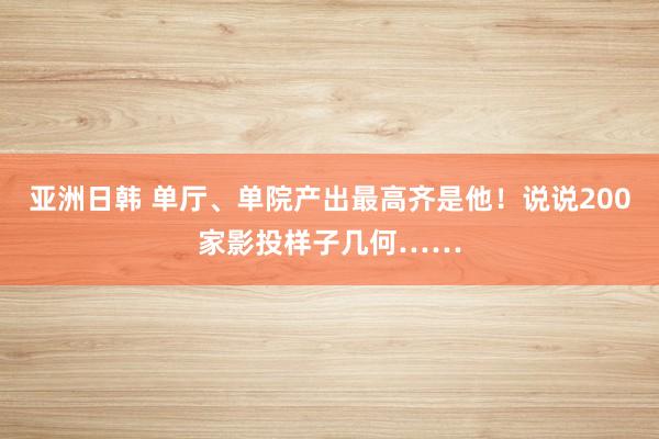 亚洲日韩 单厅、单院产出最高齐是他！说说200家影投样子几何……