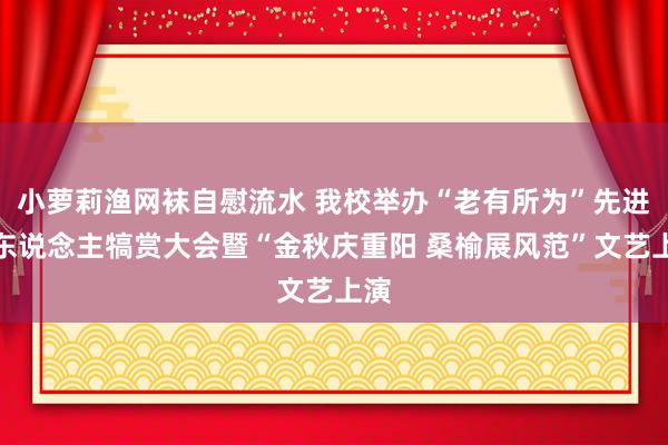 小萝莉渔网袜自慰流水 我校举办“老有所为”先进个东说念主犒赏大会暨“金秋庆重阳 桑榆展风范”文艺上演