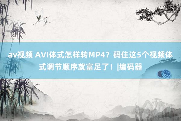 av视频 AVI体式怎样转MP4？码住这5个视频体式调节顺序就富足了！|编码器