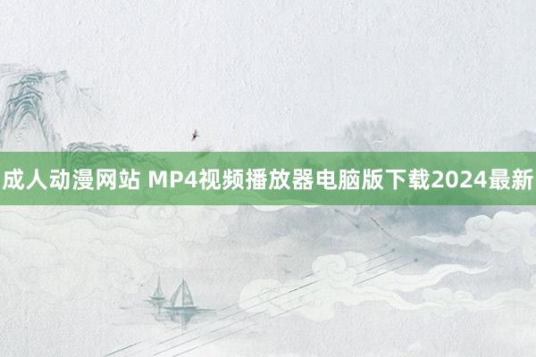 成人动漫网站 MP4视频播放器电脑版下载2024最新