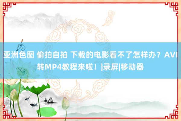 亚洲色图 偷拍自拍 下载的电影看不了怎样办？AVI转MP4教程来啦！|录屏|移动器