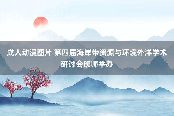 成人动漫图片 第四届海岸带资源与环境外洋学术研讨会班师举办