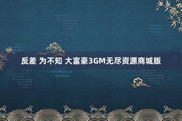 反差 为不知 大富豪3GM无尽资源商城版